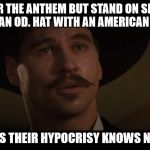 doc holiday | SIT FOR THE ANTHEM BUT STAND ON SIDELINE WEARING AN OD. HAT WITH AN AMERICAN FLAG ON IT; IT APPEARS THEIR HYPOCRISY KNOWS NO BOUNDS | image tagged in doc holiday | made w/ Imgflip meme maker