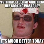 Beat Up 10 Guy | YESTERDAY I TOLD MY GIRLFRIEND HER COOKING WAS LOUSY; IT'S MUCH BETTER TODAY | image tagged in beat up 10 guy | made w/ Imgflip meme maker