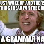 wonka pissed | I JUST WOKE UP AND THE 1ST THING I READ FOR THE DAY; IS A GRAMMAR NAZI | image tagged in wonka pissed | made w/ Imgflip meme maker