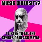 Black Metal Fashionista | MUSIC DIVERSITY? I LISTEN TO ALL THE GENRES OF BLACK METAL. | image tagged in black metal fashionista | made w/ Imgflip meme maker