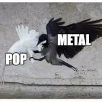 metal | METAL; POP | image tagged in metal | made w/ Imgflip meme maker