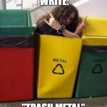 Trash metal | WHEN YOU ACCIDENTALLY WRITE:; "TRASH METAL" | image tagged in trash metal | made w/ Imgflip meme maker