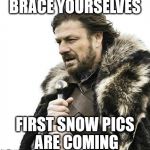 Brace Yourselves
First Snow Pics Are Coming  | BRACE YOURSELVES; FIRST SNOW PICS ARE COMING | image tagged in brace yourself,snow,first snow | made w/ Imgflip meme maker