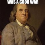 Benjamin Franklin - Military Week | THERE NEVER WAS A GOOD WAR; OR A BAD PEACE | image tagged in benjamin franklin,war,military week | made w/ Imgflip meme maker