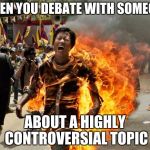 on fire | WHEN YOU DEBATE WITH SOMEONE; ABOUT A HIGHLY CONTROVERSIAL TOPIC | image tagged in on fire | made w/ Imgflip meme maker