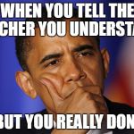 Obama thinking  | WHEN YOU TELL THE TEACHER YOU UNDERSTAND; ...BUT YOU REALLY DON'T | image tagged in obama thinking | made w/ Imgflip meme maker