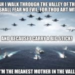 Happy military week! | YEA THOUGH I WALK THROUGH THE VALLEY OF THE SHADOW OF DEATH, I SHALL FEAR NO EVIL, FOR THOU ART WITH ME LORD! AND BECAUSE I CARRY A BIG STICK! AND I'M THE MEANEST MOTHER IN THE VALLEY! | image tagged in us navy,military week,funny meme,deep thoughts | made w/ Imgflip meme maker