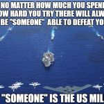 U.S. Military | NO MATTER HOW MUCH YOU SPEND, HOW HARD YOU TRY THERE WILL ALWAYS BE "SOMEONE"  ABLE TO DEFEAT YOU; THAT "SOMEONE" IS THE US MILITARY | image tagged in us military | made w/ Imgflip meme maker