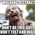 Walking Dead Zombie | THE "WALKING DISTRACTED"; DON'T BE THIS GUY.  DON'T TEXT AND WALK | image tagged in walking dead zombie | made w/ Imgflip meme maker
