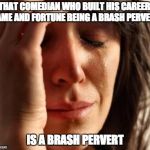 Crying Woman | THAT COMEDIAN WHO BUILT HIS CAREER, FAME AND FORTUNE BEING A BRASH PERVERT; IS A BRASH PERVERT | image tagged in crying woman | made w/ Imgflip meme maker