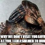 Predator facepalm | THIS WHY WE DON'T VISIT YOU ANYMORE  LOOK  AT YOU. I AM ASHAMED TO HUNT YOU! | image tagged in predator facepalm | made w/ Imgflip meme maker