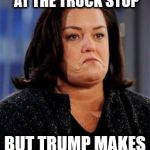 Suicidal Rosie Thoughts | HAVE TO GET WEIGHED AT THE TRUCK STOP; BUT TRUMP MAKES ME SUICIDAL | image tagged in suicidal rosie thoughts | made w/ Imgflip meme maker