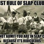 slap happy | 1ST RULE OF SLAP CLUB:; DO NOT ADMIT YOU ARE IN SLAP CLUB; BECAUSE IT'S RIDICULOUS | image tagged in memes,dancing germans | made w/ Imgflip meme maker