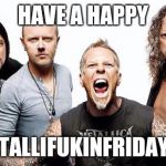 Metallica  | HAVE A HAPPY; METALLIFUKINFRIDAY!!!! | image tagged in metallica | made w/ Imgflip meme maker