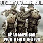 The American Soldier | IF YOU WANT TO THANK A SOLDIER; BE AN AMERICAN WORTH FIGHTING FOR | image tagged in the american soldier | made w/ Imgflip meme maker