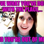 Overly attached girlfriend week or something brought to you by some memers, I dunno, I cant keep track. Enjoy. | LOVE WHAT YOU'VE DONE WITH THE PLACE,... AND YOU'RE OUT OF MILK | image tagged in sewmyeyesshut,overly attached girlfriend,overly attached girlfriend weekend | made w/ Imgflip meme maker