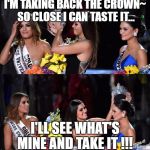 Miss Universe's new Clothes~ | I'M TAKING BACK THE CROWN~ SO CLOSE I CAN TASTE IT... I'LL SEE WHAT'S MINE AND TAKE IT !!! | image tagged in crown miss universe,emperor's new clothes,panic at the disco,i'm taking back the crown | made w/ Imgflip meme maker