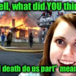 OAG weekend 11/10-11/12 | Well, what did YOU think; “Til death do us part”  meant ? | image tagged in disaster overly attached girl | made w/ Imgflip meme maker