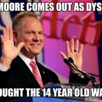 Roy Moore Comes Out | ROY MOORE COMES OUT AS DYSLEXIC; "I THOUGHT THE 14 YEAR OLD WAS 41" | image tagged in roy moore comes out | made w/ Imgflip meme maker