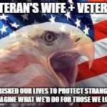 Patriotic Eagle | VETERAN'S WIFE + VETERAN; WE RISKED OUR LIVES TO PROTECT STRANGERS, IMAGINE WHAT WE'D DO FOR THOSE WE LOVE | image tagged in patriotic eagle | made w/ Imgflip meme maker