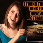 OAG Goes Ring Shopping (A socrates, Craziness-all-the-way and isayisay weekend extravaganza!!!!) | NOW WE CAN GET MARRIED! I FOUND THE PERFECT RING FOR YOU! | image tagged in overly attached girlfriend blank sign craziness | made w/ Imgflip meme maker