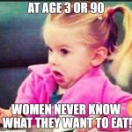 Confused Girl | AT AGE 3 OR 90; WOMEN NEVER KNOW WHAT THEY WANT TO EAT! | image tagged in confused girl | made w/ Imgflip meme maker