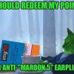 RayCat redeeming points | I SHOULD REDEEM MY POINTS; FOR ANTI-"MAROON 5" EARPLUGS | image tagged in raycat redeeming points,memes,tired of adam levine,go away,the voice is fake | made w/ Imgflip meme maker