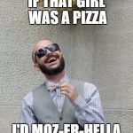 Bad Joke Boyfriend | IF THAT GIRL WAS A PIZZA; I'D MOZ-ER-HELLA | image tagged in bad joke boyfriend | made w/ Imgflip meme maker