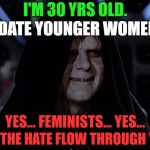 I'M 30 YRS OLD. I DATE YOUNGER WOMEN. YES... FEMINISTS... YES... LET THE HATE FLOW THROUGH YOU | image tagged in memes,let the hate flow through you,funny,politics,political meme,political | made w/ Imgflip meme maker
