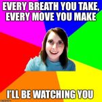 Introducing Overly Attached Lyrics (aA Socrates template for Overly Attached Girlfriend weekend) | EVERY BREATH YOU TAKE, EVERY MOVE YOU MAKE; I’LL BE WATCHING YOU | image tagged in overly attached girlfriend meme background | made w/ Imgflip meme maker