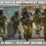 Even The Enemy Has Got To Be Honest Sometimes | I AM AN ARAB/MUSLIM WHO CONSIDERS ISRAEL AN ENEMY; BUT LET'S BE HONEST, THEIR ARMY UNIFORM IS SO COOL! | image tagged in idf,israel,army,honesty,arab,enemy | made w/ Imgflip meme maker