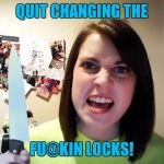 OAG weekend, an I say Socrates Craziness production. Enjoy,... | QUIT CHANGING THE; FU@KIN LOCKS! | image tagged in overly attached fatal attraction,overly attached girlfriend,overly attached girlfriend weekend,sewmyeyesshut | made w/ Imgflip meme maker