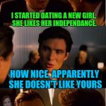 Overly Attached weekend. | I STARTED DATING A NEW GIRL, SHE LIKES HER INDEPENDANCE. HOW NICE. APPARENTLY SHE DOESN'T LIKE YOURS | image tagged in overly attached girlfriend inception,overly attached girlfriend weekend,sewmyeyesshut | made w/ Imgflip meme maker