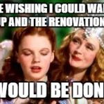 wizard of oz | ME WISHING I COULD WAKE UP AND THE RENOVATIONS; WOULD BE DONE | image tagged in wizard of oz | made w/ Imgflip meme maker