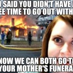 Overly Attached Girlfriend Weekend, a Socrates, isayisay and Craziness_all_the_way event on Nov 10-12th. | YOU SAID YOU DIDN'T HAVE ANY FREE TIME TO GO OUT WITH ME; NOW WE CAN BOTH GO TO YOUR MOTHER'S FUNERAL | image tagged in disaster overly attached girlfriend,overly attached girlfriend,overly attached girlfriend weekend,memes | made w/ Imgflip meme maker