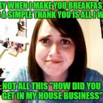 Brought back for Overly Attached Girlfriend Weekend, a Socrates, isayisay and Craziness_all_the_way event on Nov 10-12th. | BABY WHEN I MAKE YOU BREAKFAST IN BED A SIMPLE THANK YOU IS ALL I WANT; NOT ALL THIS "HOW DID YOU GET IN MY HOUSE BUSINESS" | image tagged in overly attached girlfriend touched,overly attached girlfriend,overly attached girlfriend weekend,funny,flashback | made w/ Imgflip meme maker