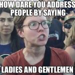 Triggered feminist | HOW DARE YOU ADDRESS PEOPLE BY SAYING; LADIES AND GENTLEMEN | image tagged in triggered feminist | made w/ Imgflip meme maker