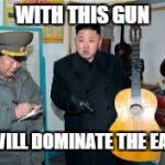 Kim Jong Un wants a guitar | WITH THIS GUN; WE WILL DOMINATE THE EARTH | image tagged in kim jong un wants a guitar | made w/ Imgflip meme maker