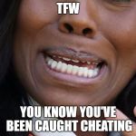 TFW | TFW; YOU KNOW YOU'VE BEEN CAUGHT CHEATING | image tagged in tfw | made w/ Imgflip meme maker