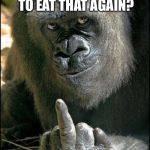 Gorilla Sushi Says | ASK ME IF I’M GOING TO EAT THAT AGAIN? | image tagged in gorilla sushi says | made w/ Imgflip meme maker