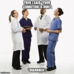 Doctors laughing | THEN I SAID "YOUR CONDITION IS DIRE". "DIARRHEA". | image tagged in doctors laughing | made w/ Imgflip meme maker