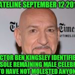 THIS JUST IN ... | DATELINE SEPTEMBER 12 2018; ACTOR BEN KINGSLEY IDENTIFIED AS SOLE REMAINING MALE CELEBRITY TO HAVE NOT MOLESTED ANYONE | image tagged in ben kingsley,funny,memes,mxm | made w/ Imgflip meme maker