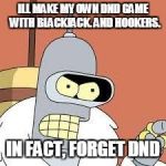 bender blackjack and hookers | ILL MAKE MY OWN DND GAME 
WITH BLACKJACK. AND HOOKERS. IN FACT, FORGET DND | image tagged in bender blackjack and hookers | made w/ Imgflip meme maker
