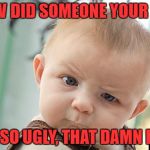 Ugly | HOW DID SOMEONE YOUR AGE; GET SO UGLY, THAT DAMN FAST | image tagged in sarcasm | made w/ Imgflip meme maker