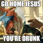 Angry Jesus | GO HOME JESUS; YOU'RE DRUNK | image tagged in angry jesus | made w/ Imgflip meme maker