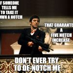 scarface | IF SOMEONE TELLS ME TO TAKE IT DOWN A NOTCH; THAT GUARANTEES A FIVE NOTCH INCREASE. DON'T EVER TRY TO DE-NOTCH ME | image tagged in scarface | made w/ Imgflip meme maker