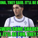Don't shoplift kids, not even once! | GO TO CHINA, THEY SAID. IT'LL BE FUN, THEY; SAID. SWIPE SOME SHADES, THEY SAID, IT'LL BE FUN, THEY SAID. | image tagged in liangelo ball,china,shoplifting,sunglasses,ucla | made w/ Imgflip meme maker