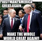 MEGA | DON’T JUST MAKE AMERICA GREAT AGAIN... MAKE THE WHOLE WORLD GREAT AGAIN!! | image tagged in mega | made w/ Imgflip meme maker