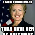 Hillary Clinton | I WOULD RATHER WEAR LEATHER UNDERWEAR; THAN HAVE HER AS PRESIDENT | image tagged in hillary clinton | made w/ Imgflip meme maker