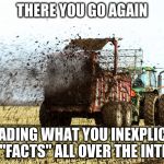 Manure Spreader in action | THERE YOU GO AGAIN; SPREADING WHAT YOU INEXPLICABLY CALL "FACTS" ALL OVER THE INTERNET | image tagged in manure spreader in action | made w/ Imgflip meme maker
